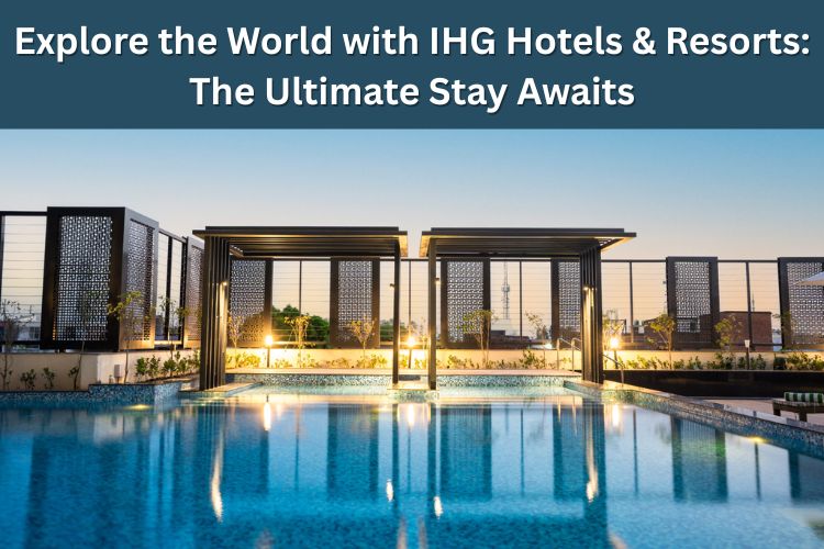 Explore the World with IHG Hotels & Resorts: The Ultimate Stay Awaits